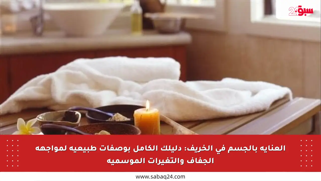 العناية بالجسم في الخريف: دليلك الكامل بوصفات طبيعية لمواجهة الجفاف والتغيرات الموسمية